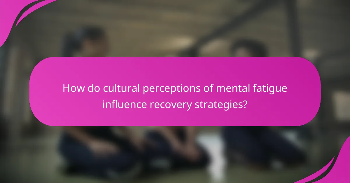 How do cultural perceptions of mental fatigue influence recovery strategies?