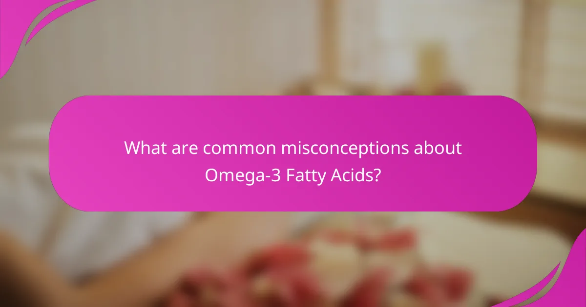 What are common misconceptions about Omega-3 Fatty Acids?